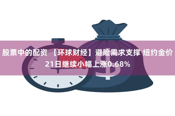 股票中的配资 【环球财经】避险需求支撑 纽约金价21日继续小幅上涨0.68%