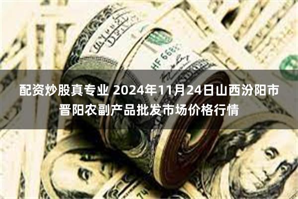 配资炒股真专业 2024年11月24日山西汾阳市晋阳农副产品批发市场价格行情