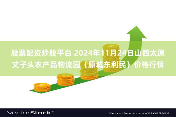 股票配资炒股平台 2024年11月24日山西太原丈子头农产品物流园（原城东利民）价格行情