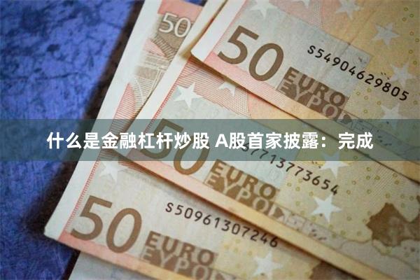 什么是金融杠杆炒股 A股首家披露：完成