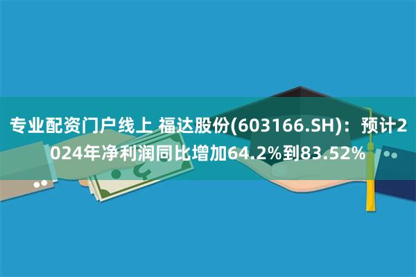 专业配资门户线上 福达股份(603166.SH)：预计2024年净利润同比增加64.2%到83.52%