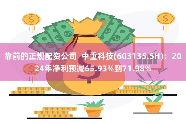 靠前的正规配资公司  中重科技(603135.SH)：2024年净利预减65.93%到71.98%