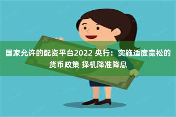 国家允许的配资平台2022 央行：实施适度宽松的货币政策 择机降准降息