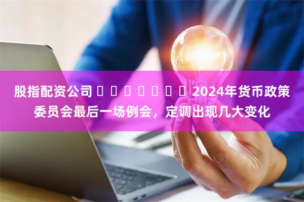 股指配资公司 ​​​​​​​2024年货币政策委员会最后一场例会，定调出现几大变化