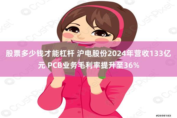 股票多少钱才能杠杆 沪电股份2024年营收133亿元 PCB业务毛利率提升至36%