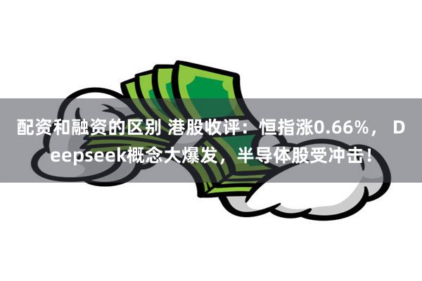 配资和融资的区别 港股收评：恒指涨0.66%， Deepseek概念大爆发，半导体股受冲击！