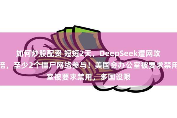 如何炒股配资 短短2天，DeepSeek遭网攻烈度暴增百倍，至少2个僵尸网络参与！美国会办公室被要求禁用，多国设限