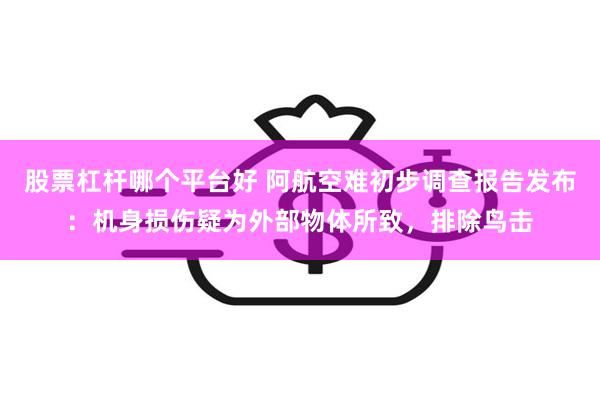 股票杠杆哪个平台好 阿航空难初步调查报告发布：机身损伤疑为外部物体所致，排除鸟击