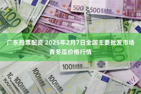 广东股票配资 2025年2月7日全国主要批发市场青冬瓜价格行情