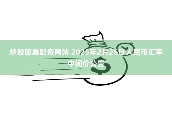 炒股股票配资网站 2025年2月26日人民币汇率中间价公告