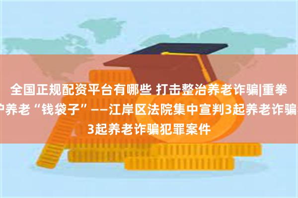 全国正规配资平台有哪些 打击整治养老诈骗|重拳出击 守护养老“钱袋子”——江岸区法院集中宣判3起养老诈骗犯罪案件